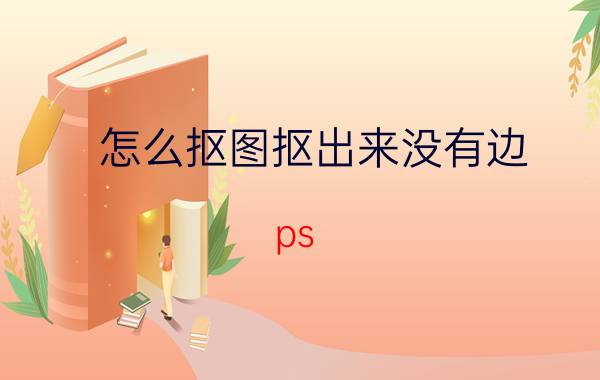 怎么抠图抠出来没有边 ps 快速选择工具怎么抠没有毛边？